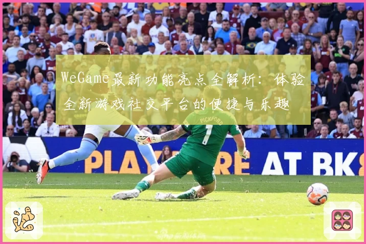WeGame最新功能亮点全解析：体验全新游戏社交平台的便捷与乐趣