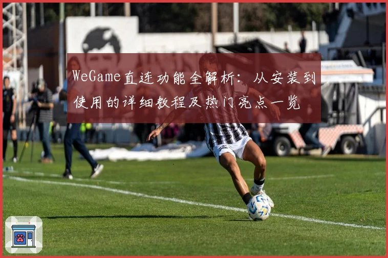 WeGame直连功能全解析：从安装到使用的详细教程及热门亮点一览