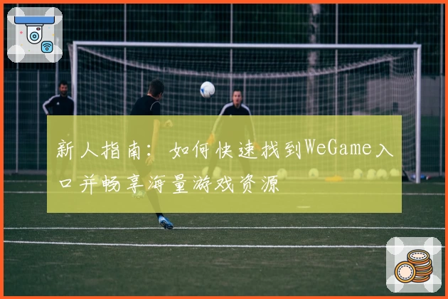 新人指南：如何快速找到WeGame入口并畅享海量游戏资源