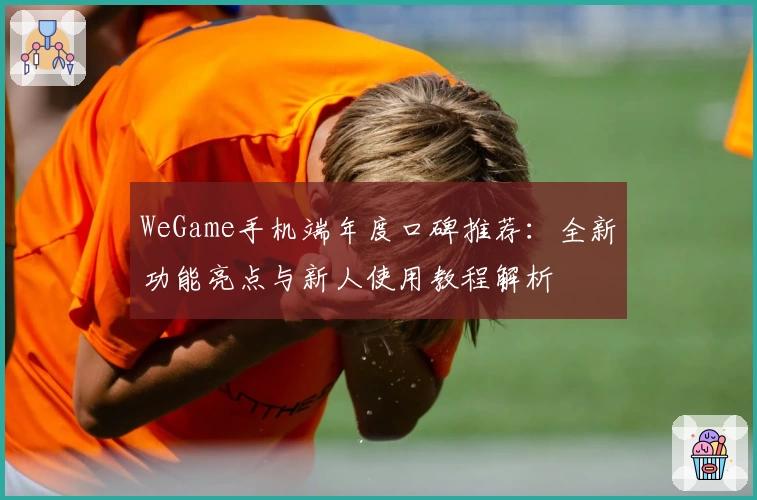 WeGame手机端年度口碑推荐：全新功能亮点与新人使用教程解析