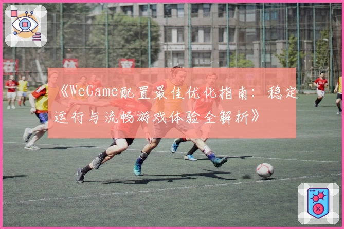 《WeGame配置最佳优化指南：稳定运行与流畅游戏体验全解析》