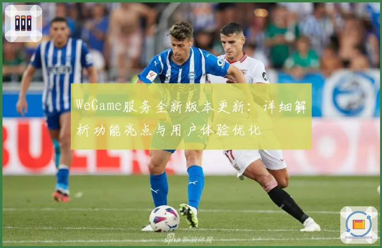 WeGame服务全新版本更新：详细解析功能亮点与用户体验优化