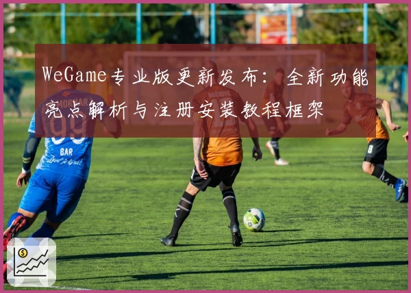 WeGame专业版更新发布：全新功能亮点解析与注册安装教程框架