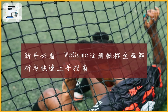 新手必看！WeGame注册教程全面解析与快速上手指南