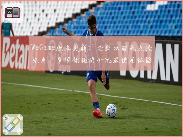 WeGame版本更新：全新功能亮点抢先看，多项优化提升玩家使用体验