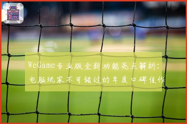 WeGame专业版全新功能亮点解析：电脑玩家不可错过的年度口碑佳作