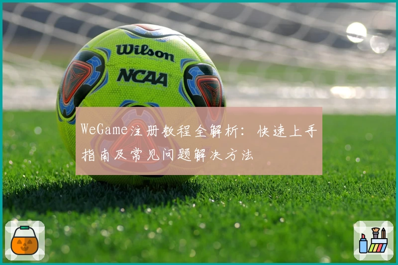 WeGame注册教程全解析：快速上手指南及常见问题解决方法
