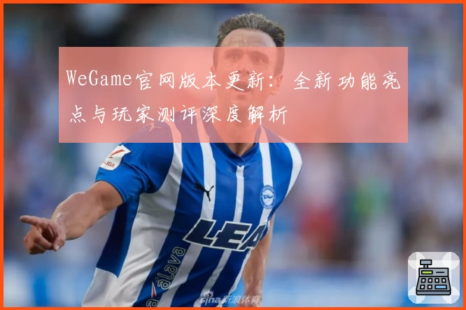 WeGame官网版本更新：全新功能亮点与玩家测评深度解析