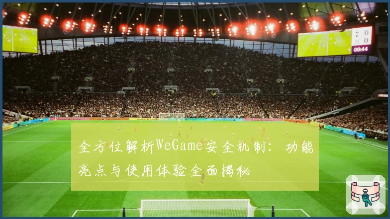全方位解析WeGame安全机制：功能亮点与使用体验全面揭秘