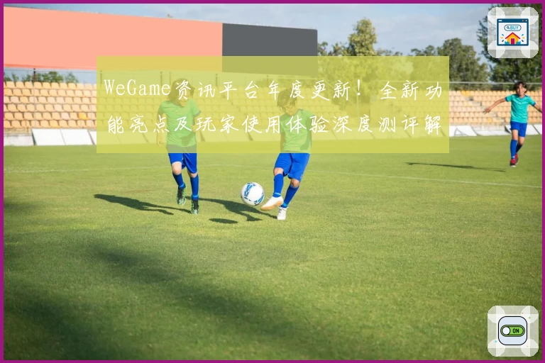 WeGame资讯平台年度更新！全新功能亮点及玩家使用体验深度测评解析