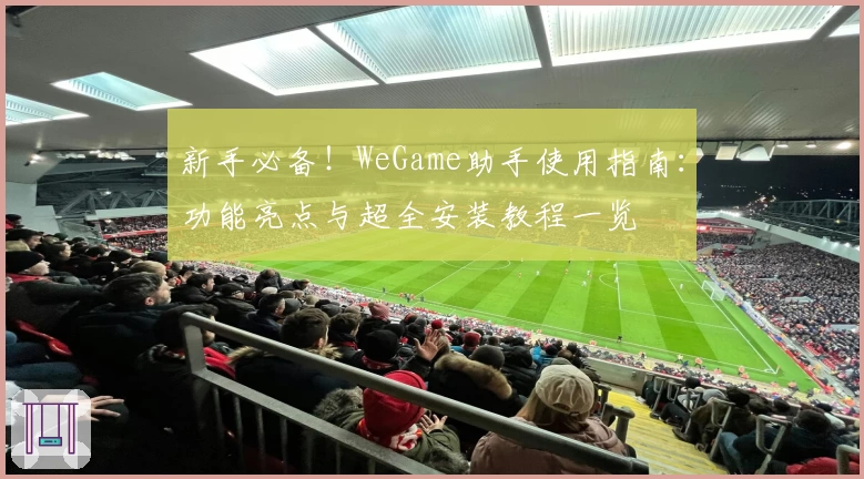 新手必备！WeGame助手使用指南：功能亮点与超全安装教程一览