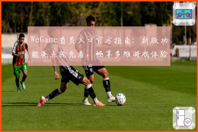 WeGame首页入口官方指南：新版功能亮点抢先看，畅享多维游戏体验