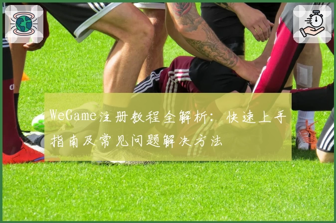 WeGame注册教程全解析：快速上手指南及常见问题解决方法