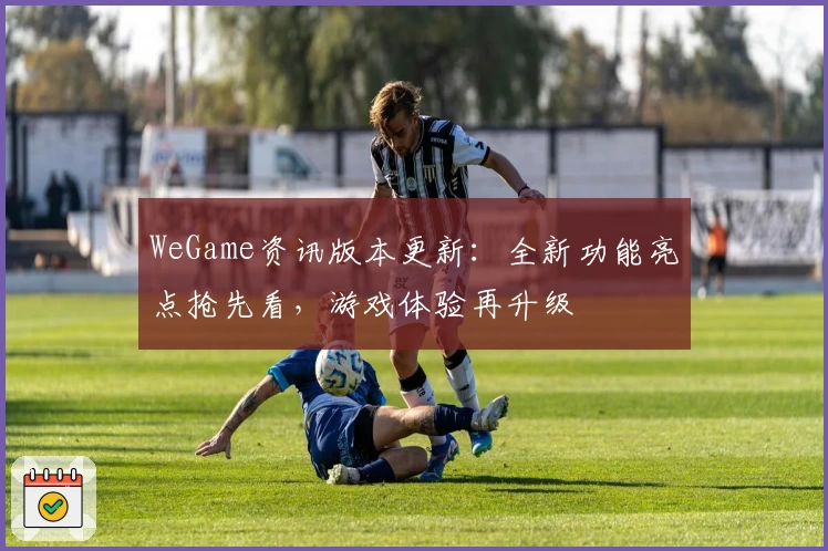 WeGame资讯版本更新：全新功能亮点抢先看，游戏体验再升级