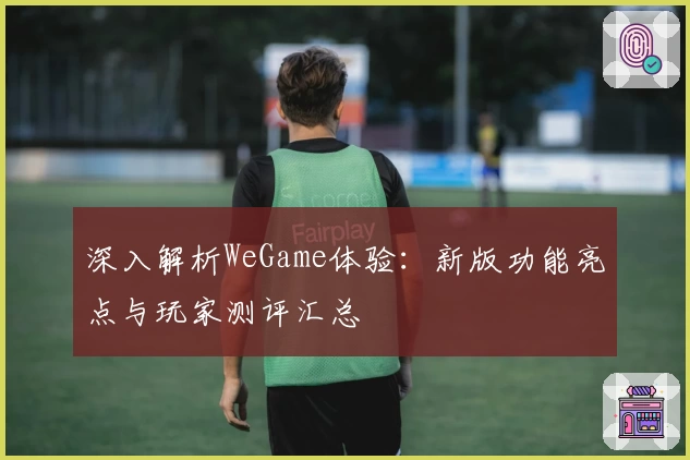 深入解析WeGame体验：新版功能亮点与玩家测评汇总