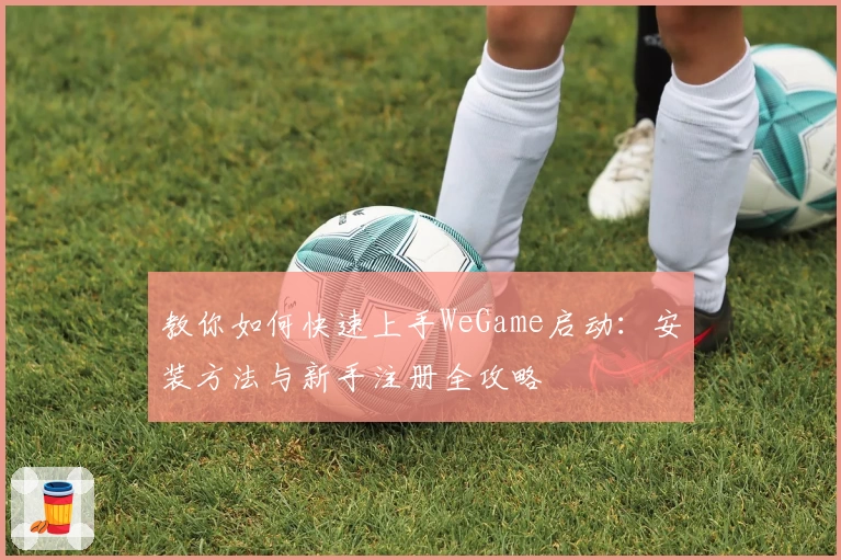 教你如何快速上手WeGame启动：安装方法与新手注册全攻略