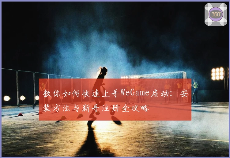 教你如何快速上手WeGame启动：安装方法与新手注册全攻略