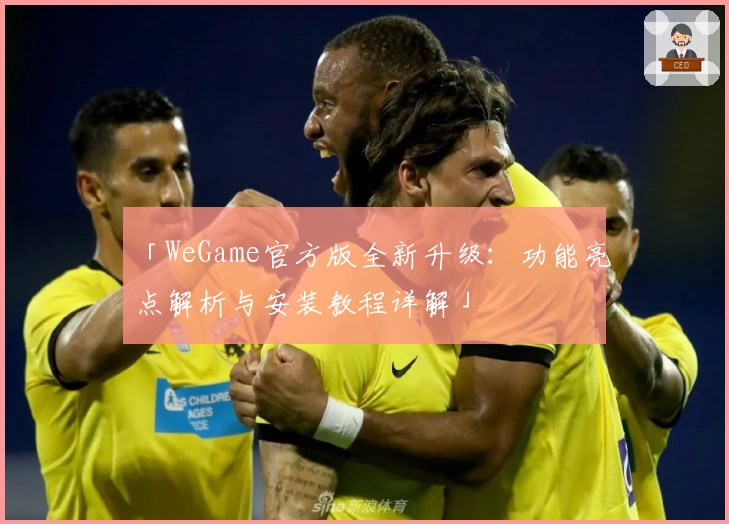 「WeGame官方版全新升级：功能亮点解析与安装教程详解」