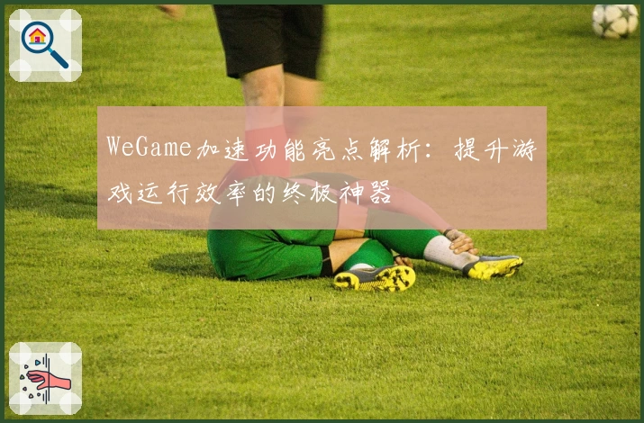 WeGame加速功能亮点解析：提升游戏运行效率的终极神器