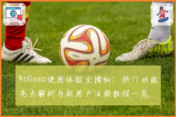 WeGame使用体验全揭秘：热门功能亮点解析与新用户注册教程一览