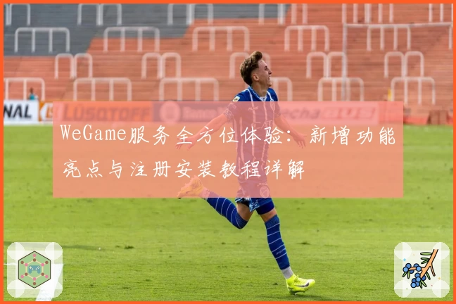 WeGame服务全方位体验：新增功能亮点与注册安装教程详解