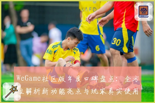 WeGame社区版年度口碑盘点：全方位解析新功能亮点与玩家真实使用体验