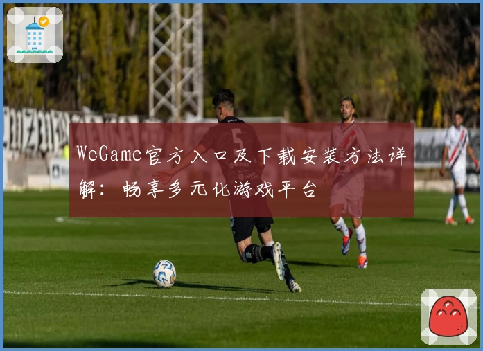 WeGame官方入口及下载安装方法详解：畅享多元化游戏平台