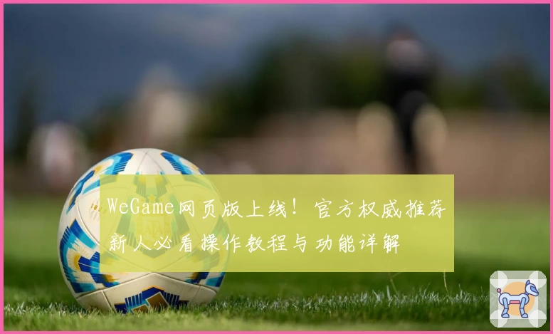 WeGame网页版上线！官方权威推荐新人必看操作教程与功能详解