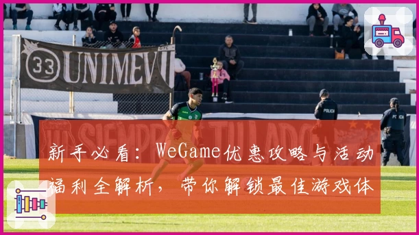 新手必看：WeGame优惠攻略与活动福利全解析，带你解锁最佳游戏体验