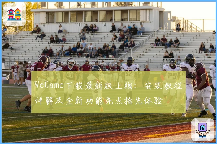 WeGame下载最新版上线：安装教程详解及全新功能亮点抢先体验