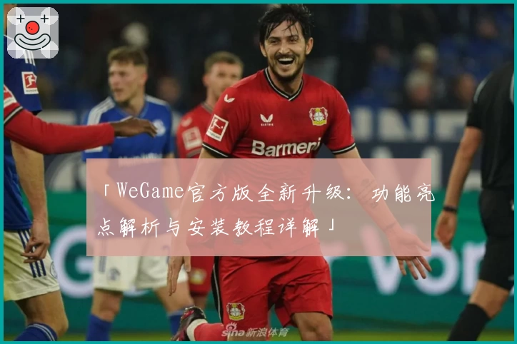 「WeGame官方版全新升级：功能亮点解析与安装教程详解」