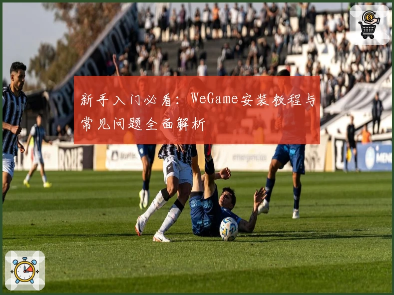 新手入门必看：WeGame安装教程与常见问题全面解析