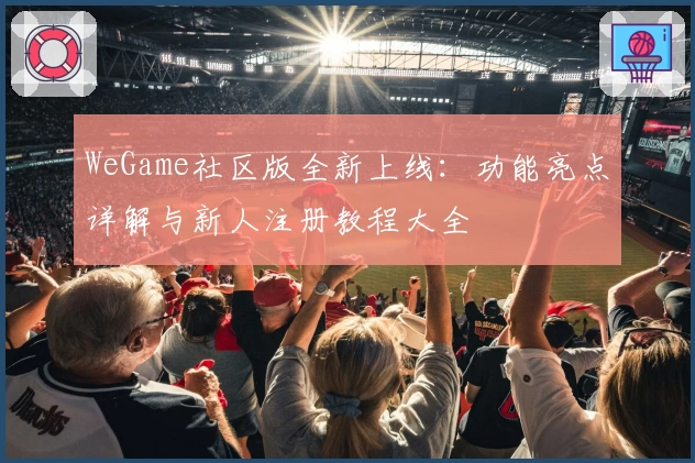 WeGame社区版全新上线：功能亮点详解与新人注册教程大全