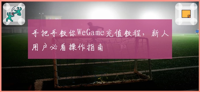 手把手教你WeGame充值教程，新人用户必看操作指南