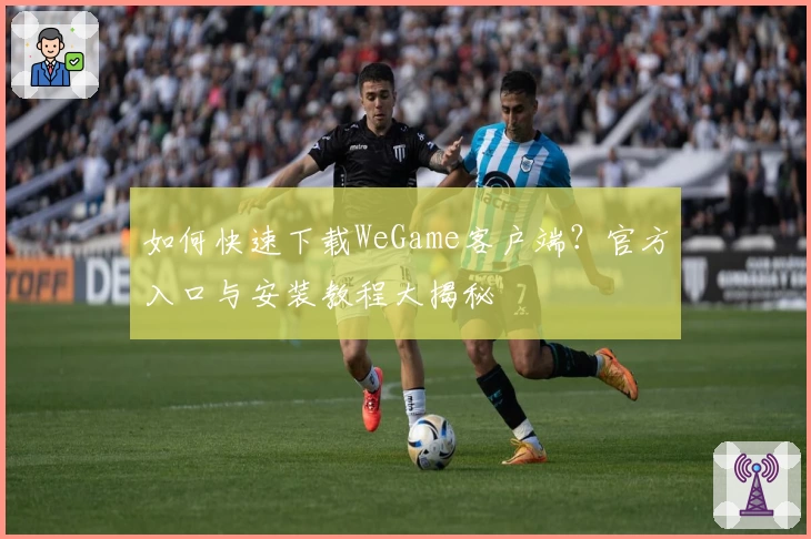 如何快速下载WeGame客户端？官方入口与安装教程大揭秘