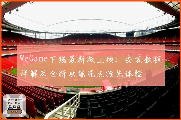 WeGame下载最新版上线：安装教程详解及全新功能亮点抢先体验