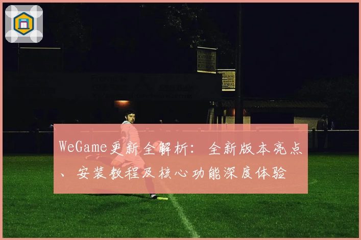 WeGame更新全解析：全新版本亮点、安装教程及核心功能深度体验