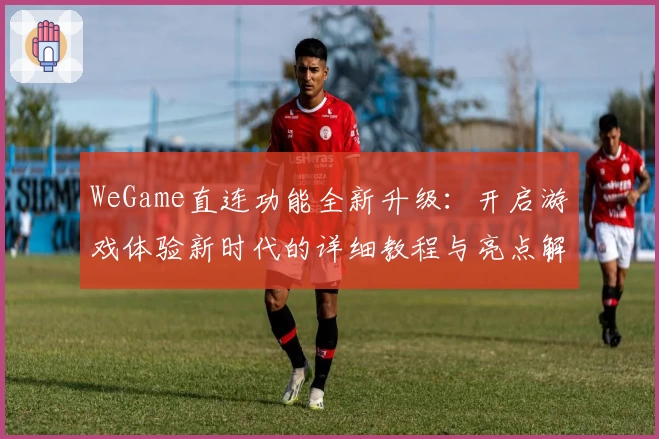 WeGame直连功能全新升级：开启游戏体验新时代的详细教程与亮点解析