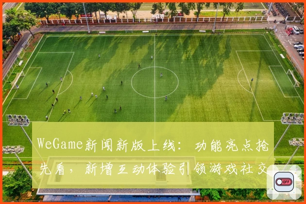 WeGame新闻新版上线：功能亮点抢先看，新增互动体验引领游戏社交潮流