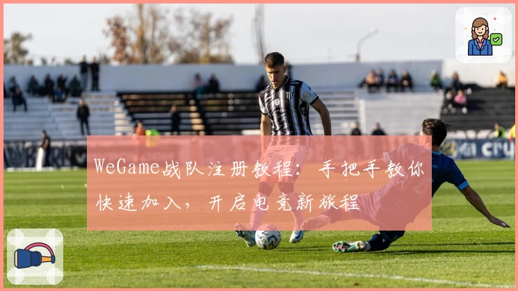 WeGame战队注册教程：手把手教你快速加入，开启电竞新旅程