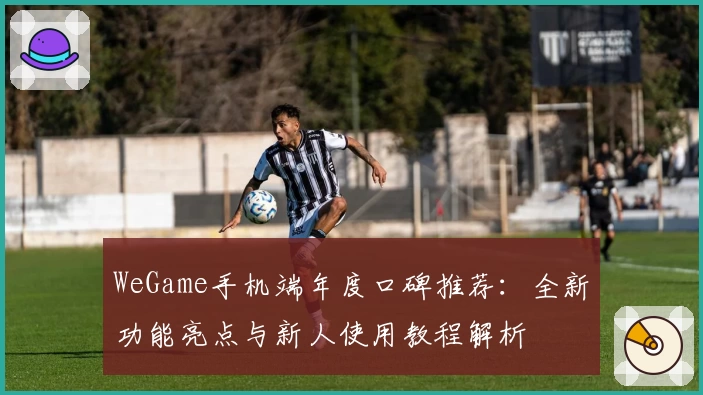 WeGame手机端年度口碑推荐：全新功能亮点与新人使用教程解析