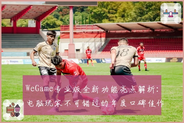 WeGame专业版全新功能亮点解析：电脑玩家不可错过的年度口碑佳作