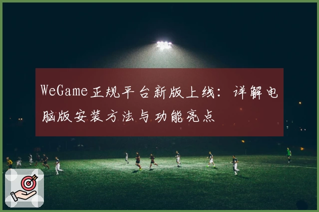 WeGame正规平台新版上线：详解电脑版安装方法与功能亮点