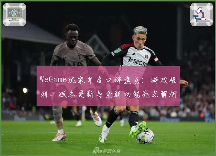 WeGame玩家年度口碑盘点：游戏福利、版本更新与全新功能亮点解析
