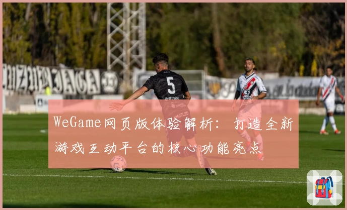 WeGame网页版体验解析：打造全新游戏互动平台的核心功能亮点