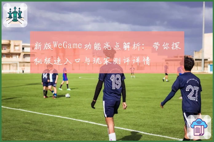 新版WeGame功能亮点解析：带你探秘极速入口与玩家测评详情