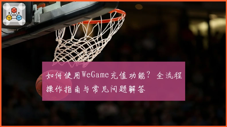 如何使用WeGame充值功能？全流程操作指南与常见问题解答