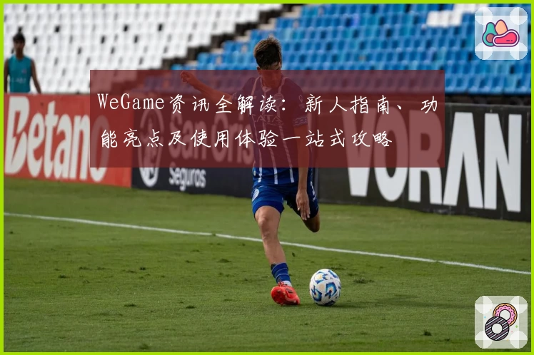 WeGame资讯全解读：新人指南、功能亮点及使用体验一站式攻略