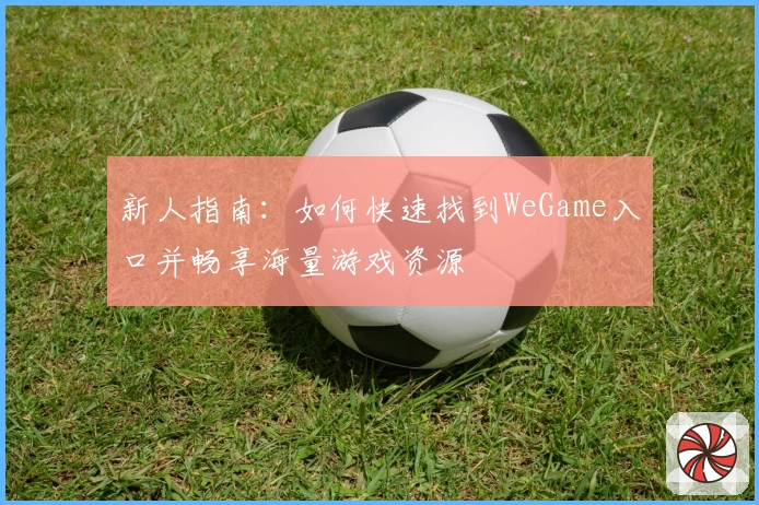 新人指南：如何快速找到WeGame入口并畅享海量游戏资源