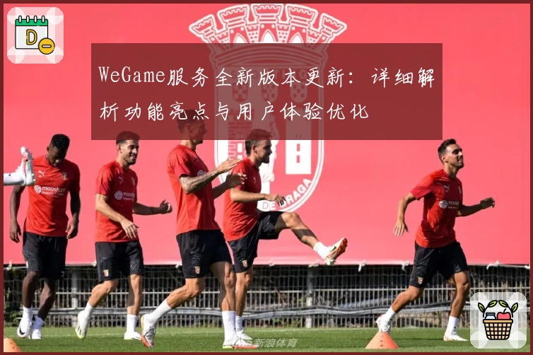 WeGame服务全新版本更新：详细解析功能亮点与用户体验优化